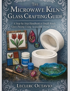 Paperback The Microwave Kiln Glass Crafting Guide: A Step-by-Step handbook to Small-Batch Glass Fusing Using Accessible Home Tools Book