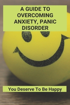 Paperback A Guide To Overcoming Anxiety, Panic Disorder: You Deserve To Be Happy: How To Conquer Anxiety Naturally Book