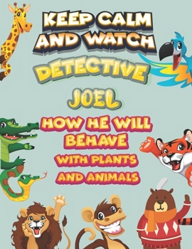 keep calm and watch detective Joel how he will behave with plant and animals: A Gorgeous Coloring and Guessing Game Book for Joel /gift for Joel, toddlers kids