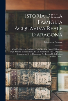 Istoria Della Famiglia Acquaviva Reale D'aragona: Con Un Discorso Prodromo Della Nobiltla, Nomi, Ed Insegne Degli Antichi, E De'moderni, Ed Un ... Distinta Nobiltla Della...