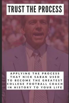 Paperback Trust the Process: Applying the Process Nick Saban Used to Become the Greatest College Football Coach in History to Your Life Book