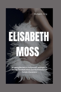 Paperback Elisabeth Moss: Breaking Barriers in Hollywood"-Strength in Stories: Elisabeth Moss and the Evolution of Female Characters Book