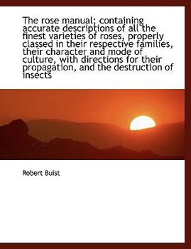 Paperback The Rose Manual; Containing Accurate Descriptions of All the Finest Varieties of Roses, Properly Cla [Large Print] Book