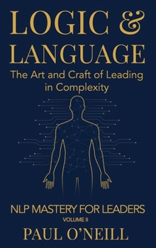 Logic & Language: The Art and Craft of Leading in Complexity (NLP Mastery for Leaders)