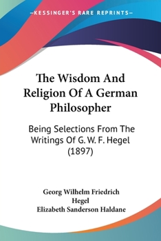 Paperback The Wisdom And Religion Of A German Philosopher: Being Selections From The Writings Of G. W. F. Hegel (1897) Book