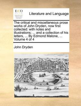 The critical and miscellaneous prose works of John Dryden, now first collected: with notes and illustrations; ... and a collection of his letters, ... By Edmond Malone, ... Volume 4 of 4