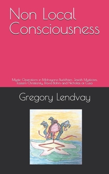 Non Local Consciousness: Mystic Operations in Mahayana Buddhism, Jewish Mysticism, Eastern Christianity, David Bohm and Nicholas of Cusa