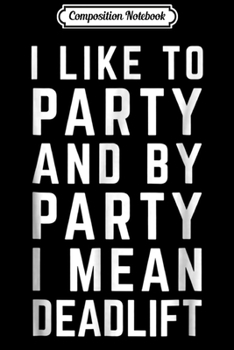 Composition Notebook: I Like to Party and by Party I Mean Deadlift Funny  Journal/Notebook Blank Lined Ruled 6x9 100 Pages