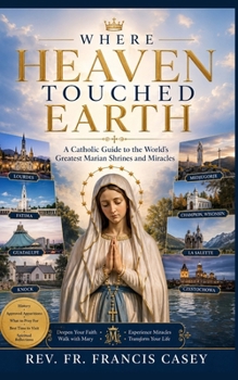 Where Heaven Touched Earth: A Catholic Guide to the World's Greatest Marian Shrines and Miracles