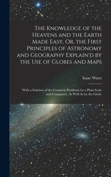 Hardcover The Knowledge of the Heavens and the Earth Made Easy, Or, the First Principles of Astronomy and Geography Explain'd by the Use of Globes and Maps: Wit Book