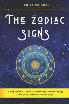 The Zodiac Signs: A Beginner’s Guide to Astrology, Numerology and your Personal Horoscope. Discover and Anticipate the Future to Get the Best in Terms of Love, Career and Wealth