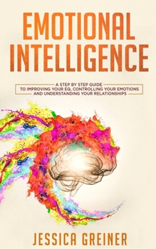 Paperback Emotional Intelligence: A Step by Step Guide to Improving Your EQ, Controlling Your Emotions and Understanding Your Relationships Book