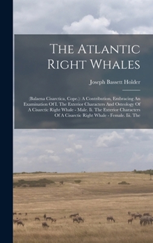Hardcover The Atlantic Right Whales: (balaena Cisarctica, Cope.): A Contribution, Embracing An Examination Of I. The Exterior Characters And Osteology Of A Book
