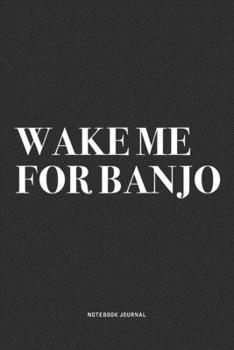 Wake Me For Banjo: A 6x9 Inch Diary Notebook Journal With A Bold Text Font Slogan On A Matte Cover and 120 Blank Lined Pages Makes A Great Alternative To A Card