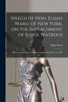 Speech Of Hon. Elijah Ward, Of New York, On The Impeachment Of Judge Watrous: Delivered In The House Of Representatives, December 14, 1858