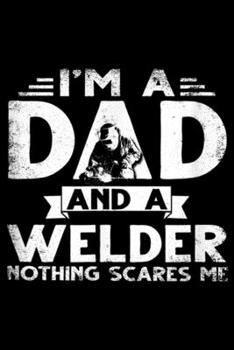 I'm A Dad and a welder nothing scares me: Mens I'm A Dad Welder Funny Welding Father's Day Gifts Journal/Notebook Blank Lined Ruled 6x9 100 Pages