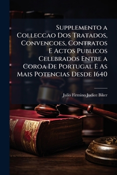 Supplemento a Colleccao Dos Tratados, Convencoes, Contratos E Actos Publicos Celebrados Entre a Coroa De Portugal E As Mais Potencias Desde 1640