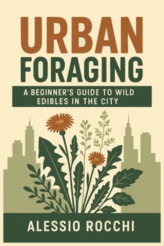 Urban Foraging: A Beginner's Guide to Wild Edibles in the City: Discover, Harvest, and Prepare Nature's Bounty in Urban Landscapes for Sustainable Living