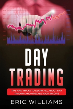 DAY TRADING: Tips and Tricks to Learn All About Day Trading and Upscale Your Income