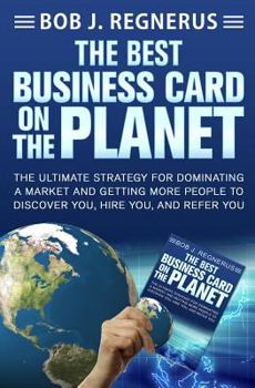 The Best Business Card On The Planet: The Ultimate Strategy For Dominating a Market and Getting More People To Discover You, Hire You, and Refer You