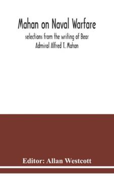 Mahan on Naval Warfare: Selections from the Writings of Rear Admiral Alfred T. Mahan