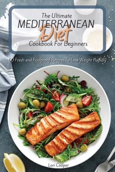 The Ultimate Mediterranean Diet Cookbook For Beginners: 60 Fresh and Foolproof Recipes To Lose Weight Rapidly