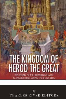 The Kingdom of Herod the Great: The History of the Herodian Dynasty in Ancient Israel During the Life of Jesus