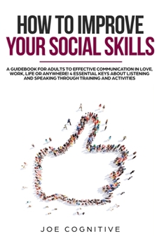 How To Improve Your Social Skills: a guidebook for adults to effective communication in love, work, life or anywhere! 4 essential keys about listening and speaking through training and activities.