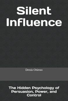 Silent Influence: The Hidden Psychology of Persuasion, Power, and Control