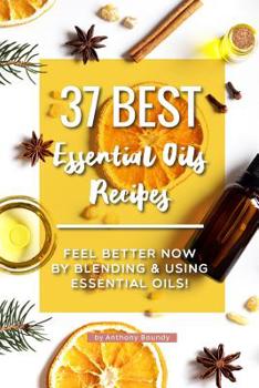 Paperback 37 Best Essential Oils Recipes: Feel Better NOW by Blending & Using Essential Oils! Book