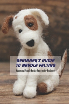 Paperback Beginner's Guide to Needle Felting: Successful Needle Felting Projects for Beginners: The Art of Needle Felting Book