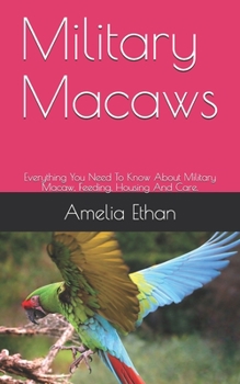 Paperback Military Macaws: Everything You Need To Know About Military Macaw, Feeding, Housing And Care. Book