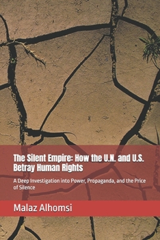 The Silent Empire: How the U.N. and U.S. Betray Human Rights: A Deep Investigation into Power, Propaganda, and the Price of Silence