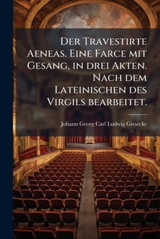 Der Travestirte Aeneas. Eine Farce mit Gesang, in drei Akten. Nach dem Lateinischen des Virgils bearbeitet.