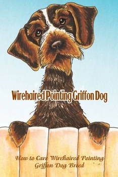 Paperback Wirehaired Pointing Griffon Dog: How to Care Wirehaired Pointing Griffon Dog Breed: Wirehaired Pointing Griffon Dog Breed Information, Characteristics Book