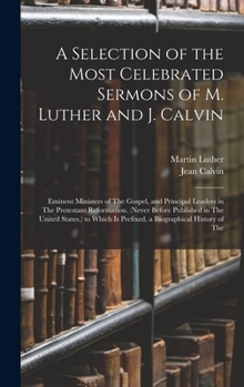 Hardcover A Selection of the Most Celebrated Sermons of M. Luther and J. Calvin: Eminent Ministers of The Gospel, and Principal Leaders in The Protestant Reform Book