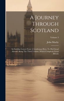 Hardcover A Journey Through Scotland: In Familiar Letters From A Gentleman Here, To His Friend Abroad. Being The Third Volume, Which Compleats Great Britain Book