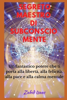 Segreto Maestro Di Subconscio Mente: Un fantastico potere che ti porta alla libert?, alla felicit?, alla pace e alla calma mentale