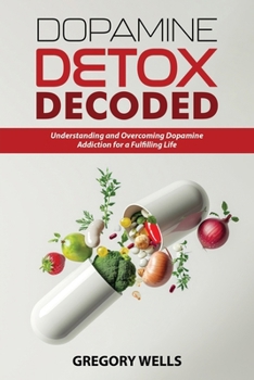 Dopamine Detox Decoded: Understanding and Overcoming Dopamine Addiction for a Fulfilling Life