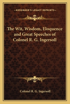 Paperback The Wit, Wisdom, Eloquence and Great Speeches of Colonel R. G. Ingersoll Book