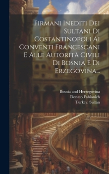 Firmani Inediti Dei Sultani Di Costantinopoli Ai Conventi Francescani E Alle Autorità Civili Di Bosnia E Di Erzegovina... (Italian Edition)