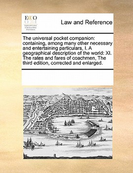 The Universal Pocket Companion: Containing, Among Many Other Necessary and Entertaining Particulars, I. A Geographical Description of the World: XI. ... The Third Edition, Corrected and Enlarged
