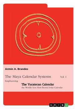 Paperback The Maya Calendar Systems Vol. 1: Emphasizing the Yucatecan Calendar, the Worlds Very First Eternal Solar Calendar Book