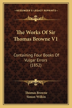 The Works Of Sir Thomas Browne V1: Containing Four Books Of Vulgar Errors