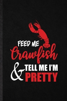 Feed Me Crawfish Tell Me I'm Pretty: Funny Crayfish Owner Vet Lined Notebook/ Blank Journal For Exotic Animal Lover, Inspirational Saying Unique Special Birthday Gift Idea Classic 6x9 110 Pages