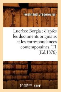 Paperback Lucrèce Borgia: d'Après Les Documents Originaux Et Les Correspondances Contemporaines. T1 (Éd.1876) [French] Book