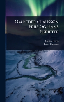 Om Peder ClaussÃ, n Friis Og Hans Skrifter (Norwegian Edition)