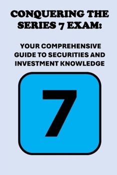 Conquering the Series 7 Exam: Your Comprehensive Guide to Securities and Investment Knowledge (Investment Exams)