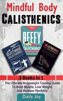 Paperback Mindful Body Calisthenics: The Ultimate Bodyweight Training Guide To Build Muscle, Lose Weight, and Increase Flexibility: 3 Books In 1 Book