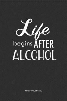 Life Begins After Alcohol: A 6x9 Inch Journal  Notebook Diary With A Bold Text Font Slogan On A Matte Cover and 120 Blank Lined Pages Makes A Great Alternative To A Card